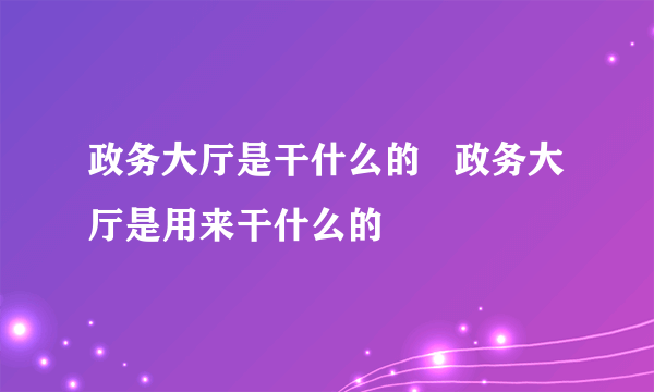 政务大厅是干什么的   政务大厅是用来干什么的