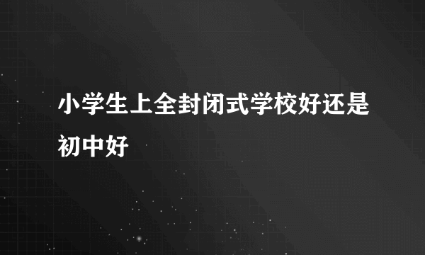 小学生上全封闭式学校好还是初中好