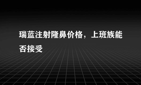 瑞蓝注射隆鼻价格，上班族能否接受