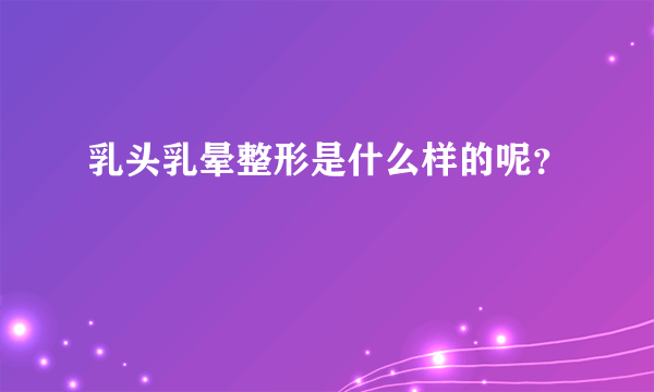 乳头乳晕整形是什么样的呢？