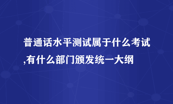 普通话水平测试属于什么考试,有什么部门颁发统一大纲