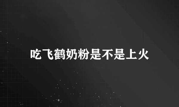 吃飞鹤奶粉是不是上火