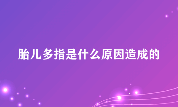 胎儿多指是什么原因造成的