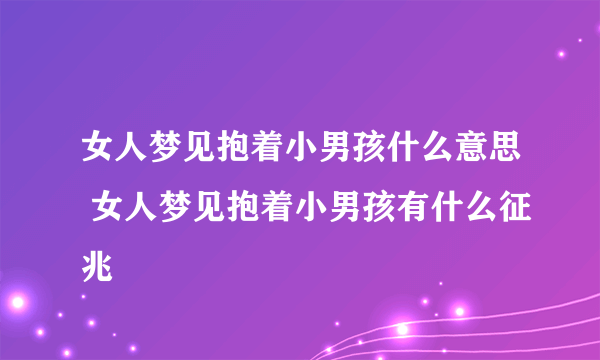 女人梦见抱着小男孩什么意思 女人梦见抱着小男孩有什么征兆