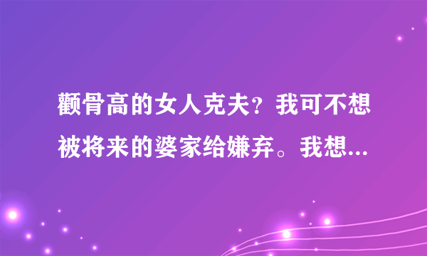 颧骨高的女人克夫？我可不想被将来的婆家给嫌弃。我想...