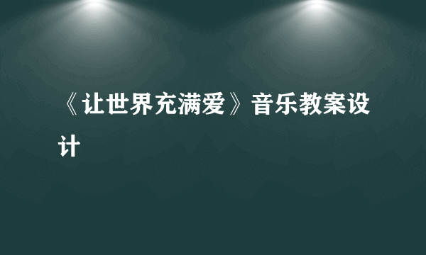 《让世界充满爱》音乐教案设计