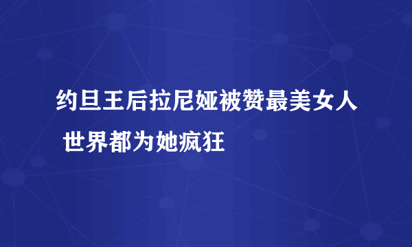 约旦王后拉尼娅被赞最美女人 世界都为她疯狂