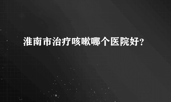 淮南市治疗咳嗽哪个医院好？