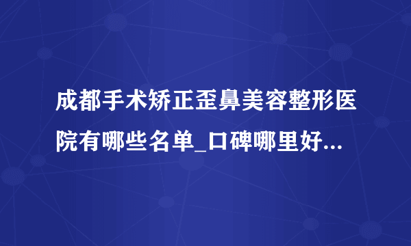 成都手术矫正歪鼻美容整形医院有哪些名单_口碑哪里好点击一览