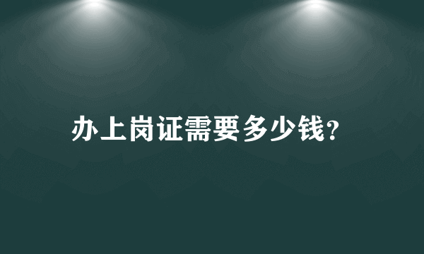 办上岗证需要多少钱？