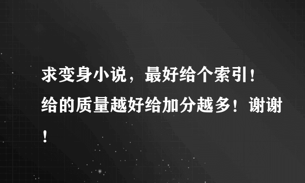 求变身小说，最好给个索引！给的质量越好给加分越多！谢谢！