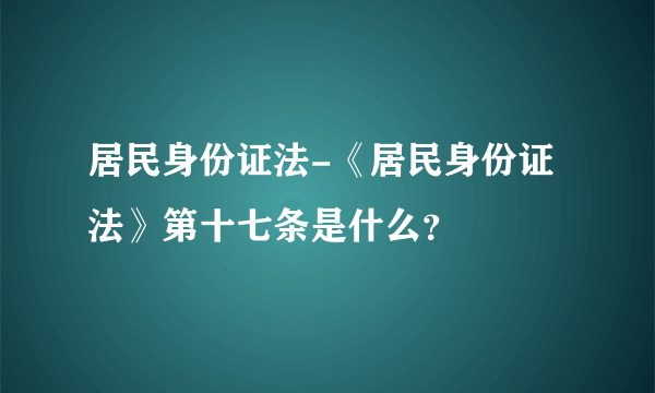 居民身份证法-《居民身份证法》第十七条是什么？