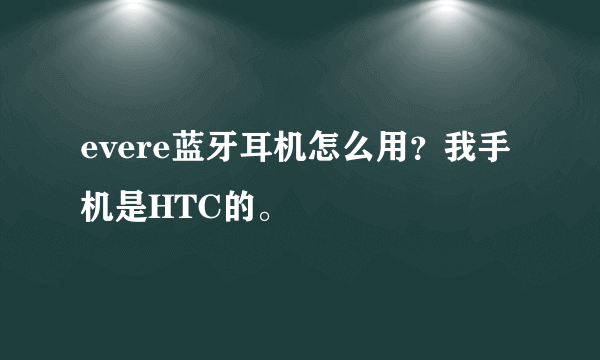 evere蓝牙耳机怎么用？我手机是HTC的。