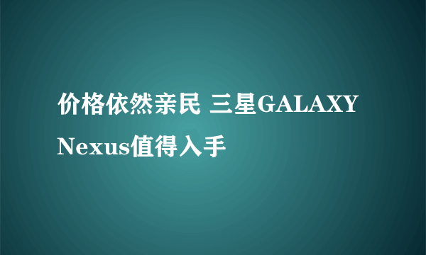 价格依然亲民 三星GALAXY Nexus值得入手