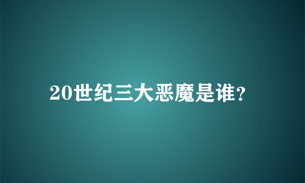 20世纪三大恶魔是谁？