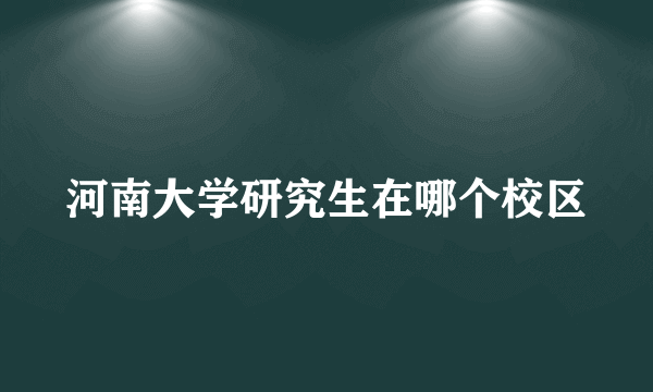 河南大学研究生在哪个校区