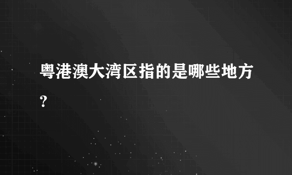 粤港澳大湾区指的是哪些地方？