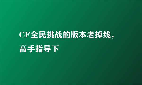 CF全民挑战的版本老掉线，高手指导下