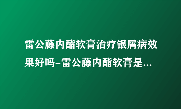 雷公藤内酯软膏治疗银屑病效果好吗-雷公藤内酯软膏是激素药吗