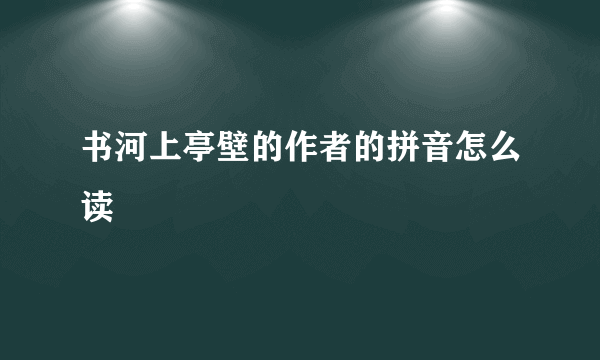 书河上亭壁的作者的拼音怎么读