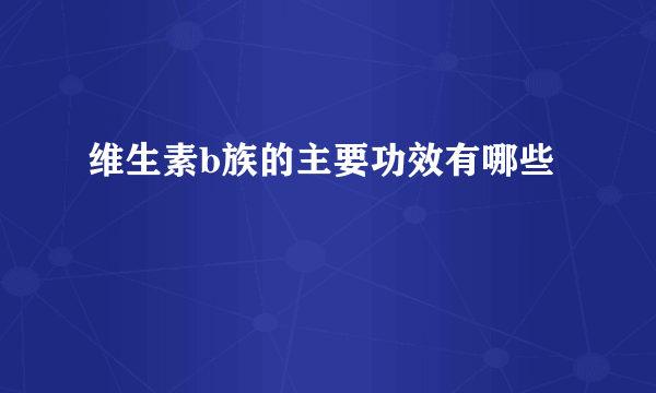 维生素b族的主要功效有哪些