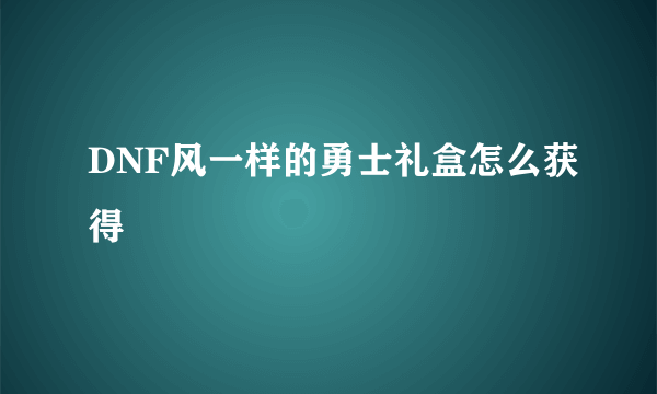 DNF风一样的勇士礼盒怎么获得