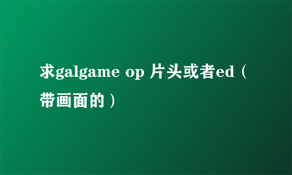 求galgame op 片头或者ed（带画面的）