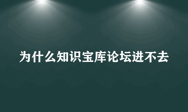 为什么知识宝库论坛进不去