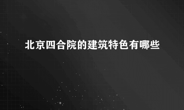 北京四合院的建筑特色有哪些