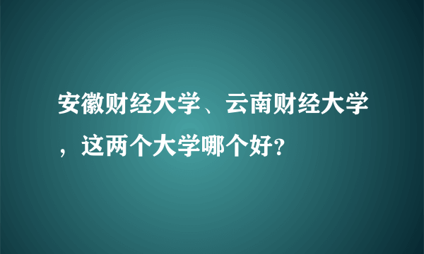 安徽财经大学、云南财经大学，这两个大学哪个好？