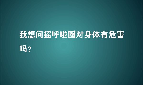 我想问摇呼啦圈对身体有危害吗？