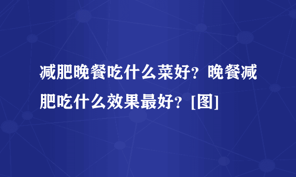 减肥晚餐吃什么菜好？晚餐减肥吃什么效果最好？[图]