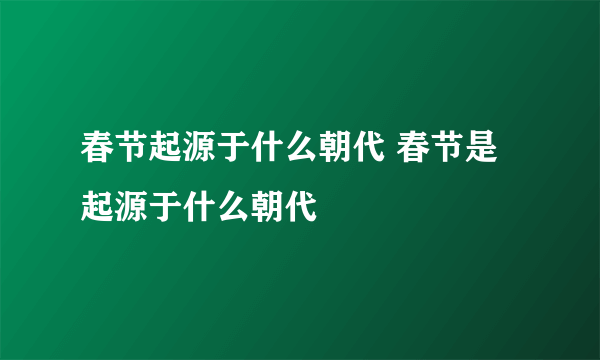 春节起源于什么朝代 春节是起源于什么朝代