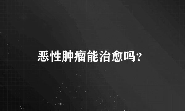 恶性肿瘤能治愈吗？