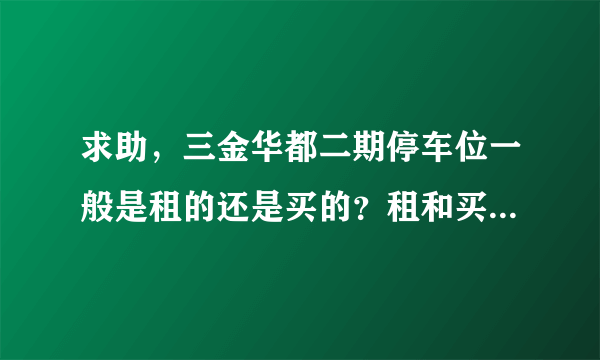 求助，三金华都二期停车位一般是租的还是买的？租和买分别多少钱？平常去哪看车位信息呀？