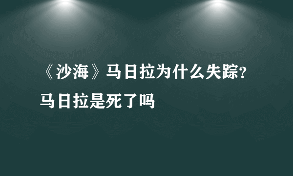 《沙海》马日拉为什么失踪？马日拉是死了吗