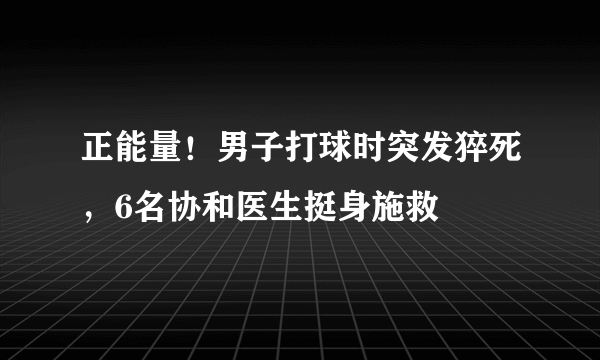 正能量！男子打球时突发猝死，6名协和医生挺身施救