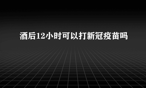 酒后12小时可以打新冠疫苗吗