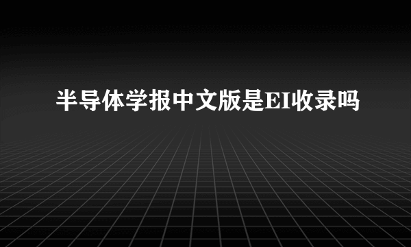 半导体学报中文版是EI收录吗