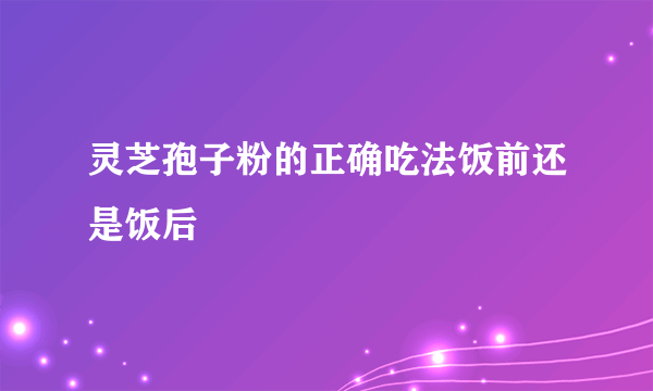 灵芝孢子粉的正确吃法饭前还是饭后