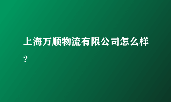 上海万顺物流有限公司怎么样？