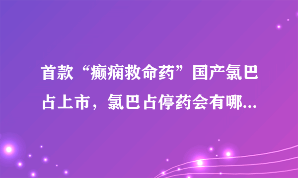 首款“癫痫救命药”国产氯巴占上市，氯巴占停药会有哪些反应？