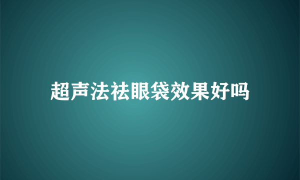 超声法祛眼袋效果好吗