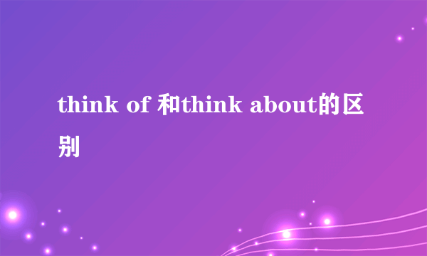 think of 和think about的区别