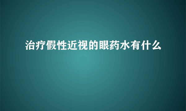 治疗假性近视的眼药水有什么