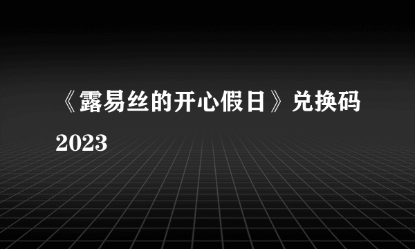 《露易丝的开心假日》兑换码2023