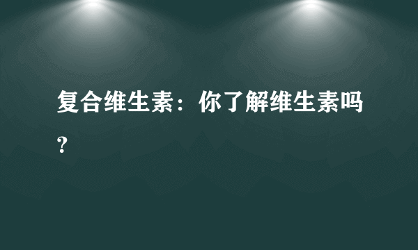 复合维生素：你了解维生素吗？