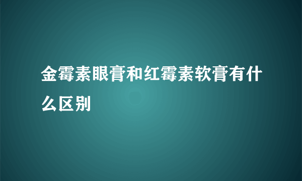 金霉素眼膏和红霉素软膏有什么区别