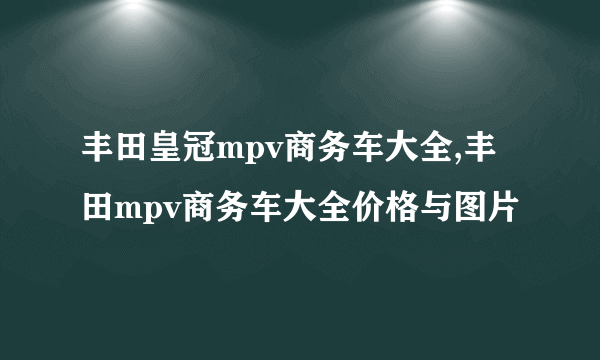 丰田皇冠mpv商务车大全,丰田mpv商务车大全价格与图片