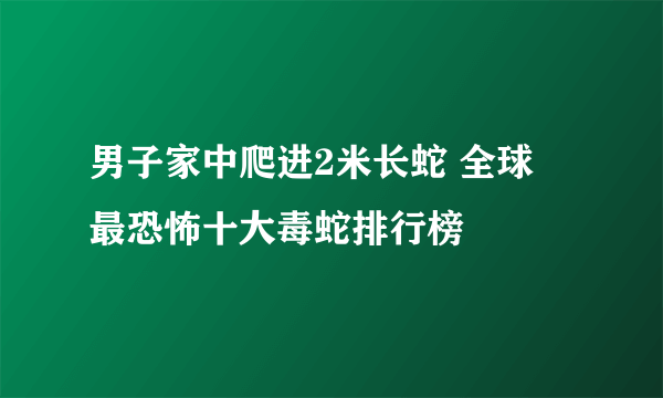 男子家中爬进2米长蛇 全球​最恐怖十大毒蛇排行榜